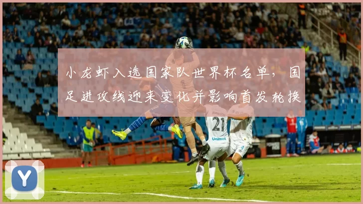 小龙虾入选国家队世界杯名单，国足进攻线迎来变化并影响首发轮换