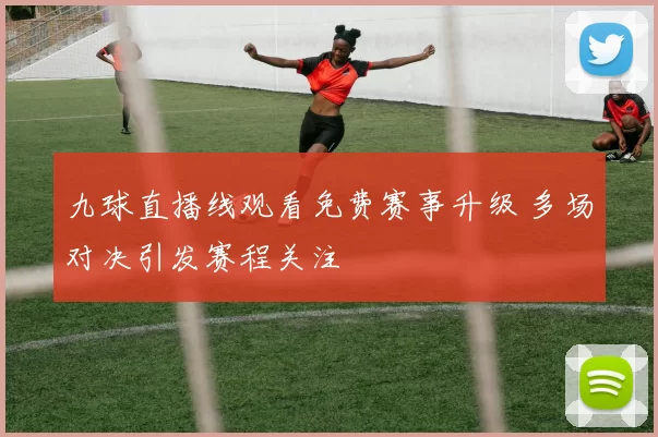 九球直播线观看免费赛事升级 多场对决引发赛程关注