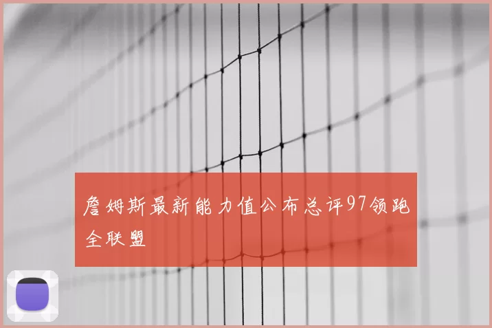 詹姆斯最新能力值公布总评97领跑全联盟
