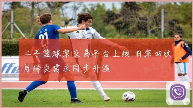 二手篮球架交易平台上线 旧架回收与转卖需求同步升温