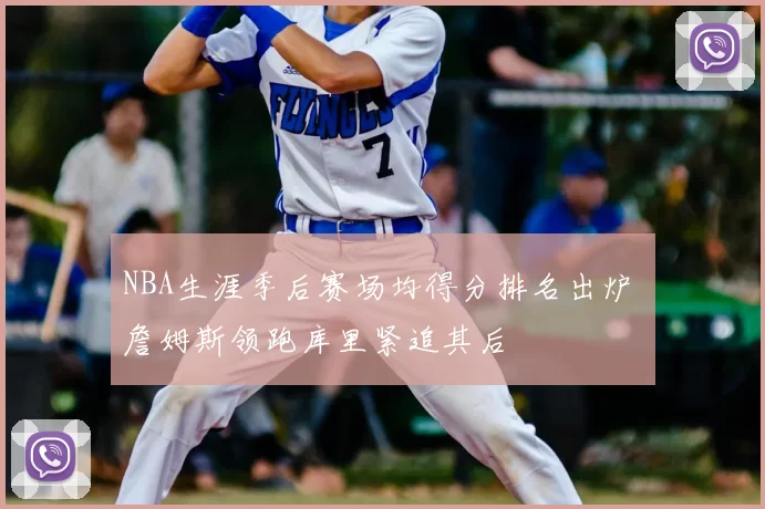 NBA生涯季后赛场均得分排名出炉 詹姆斯领跑库里紧追其后