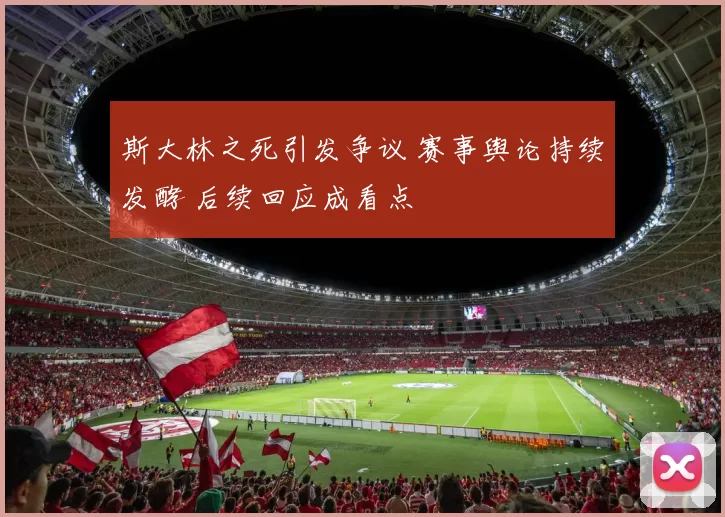 斯大林之死引发争议 赛事舆论持续发酵 后续回应成看点