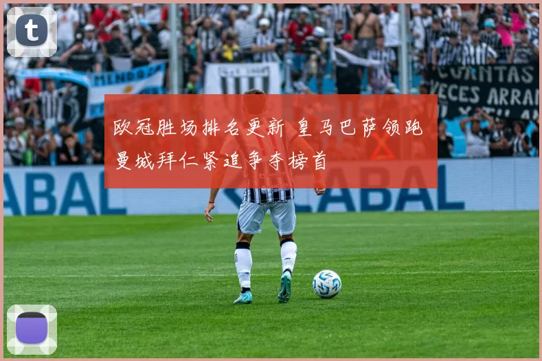 欧冠胜场排名更新 皇马巴萨领跑 曼城拜仁紧追争夺榜首