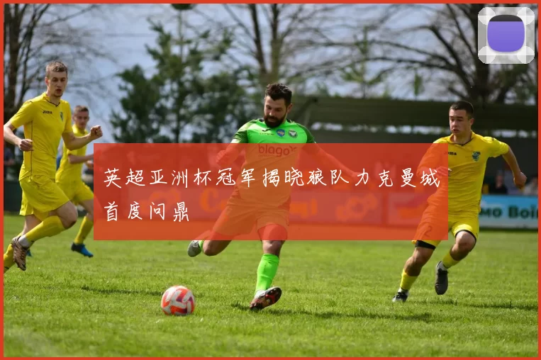 英超亚洲杯冠军揭晓狼队力克曼城首度问鼎