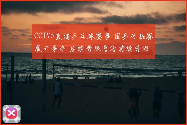 CCTV5直播乒乓球赛事 国乒对抗赛展开争夺 后续晋级悬念持续升温