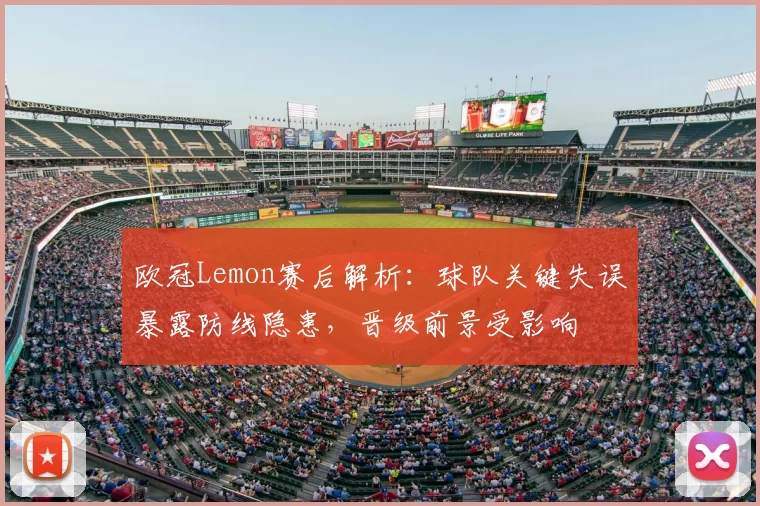 欧冠Lemon赛后解析：球队关键失误暴露防线隐患，晋级前景受影响