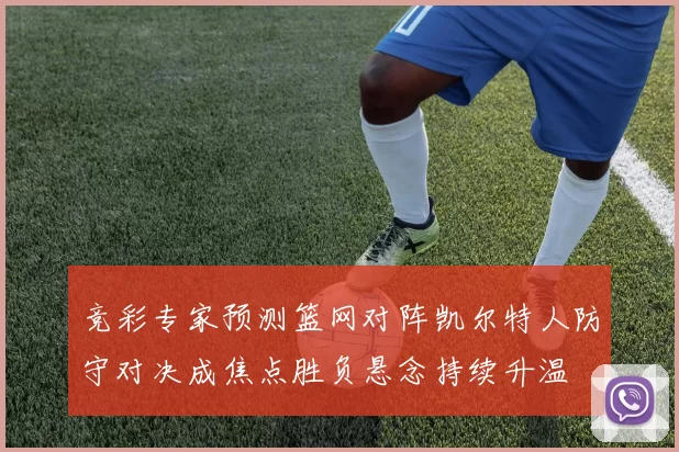 竞彩专家预测篮网对阵凯尔特人防守对决成焦点胜负悬念持续升温