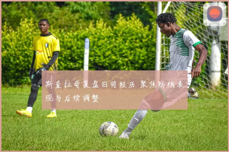 斯奎拉奇复盘旧将经历 聚焦防线表现与后续调整