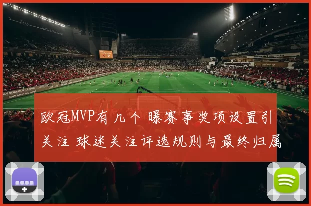 欧冠MVP有几个 曝赛事奖项设置引关注 球迷关注评选规则与最终归属