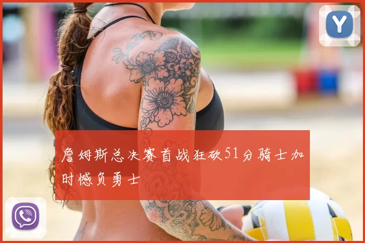 詹姆斯总决赛首战狂砍51分骑士加时憾负勇士