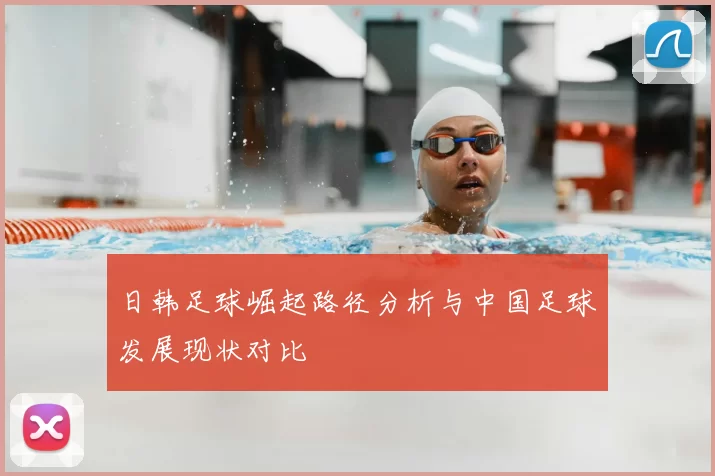 日韩足球崛起路径分析与中国足球发展现状对比