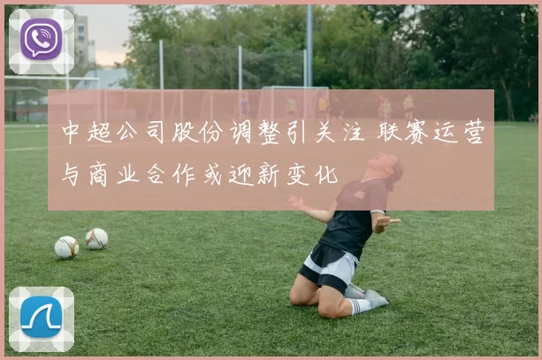 中超公司股份调整引关注 联赛运营与商业合作或迎新变化