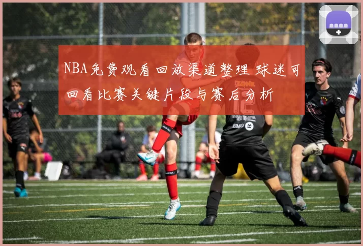 NBA免费观看回放渠道整理 球迷可回看比赛关键片段与赛后分析
