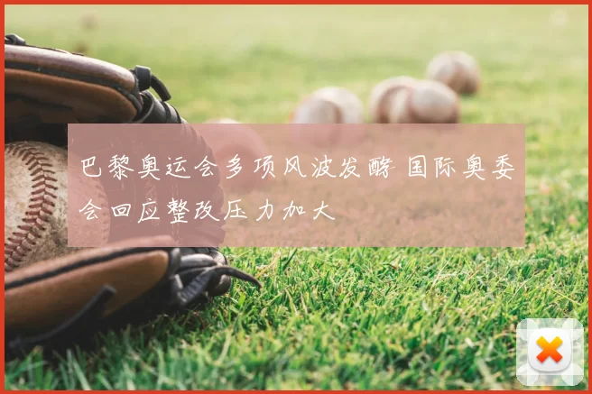 巴黎奥运会多项风波发酵 国际奥委会回应整改压力加大