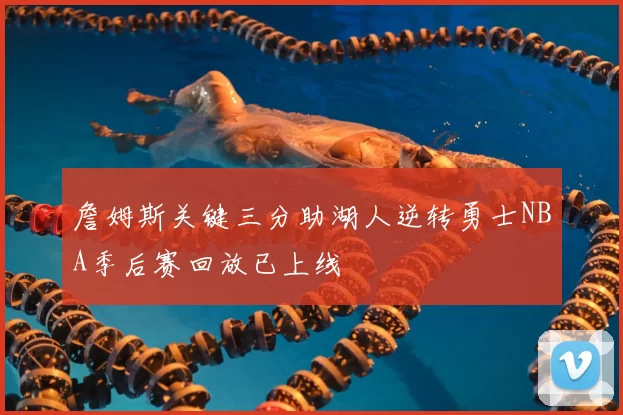 詹姆斯关键三分助湖人逆转勇士NBA季后赛回放已上线