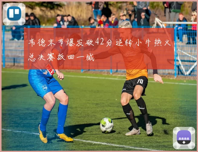 韦德末节爆发砍42分逆转小牛热火总决赛扳回一城