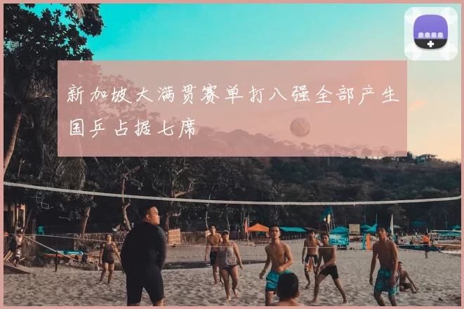 新加坡大满贯赛单打八强全部产生国乒占据七席