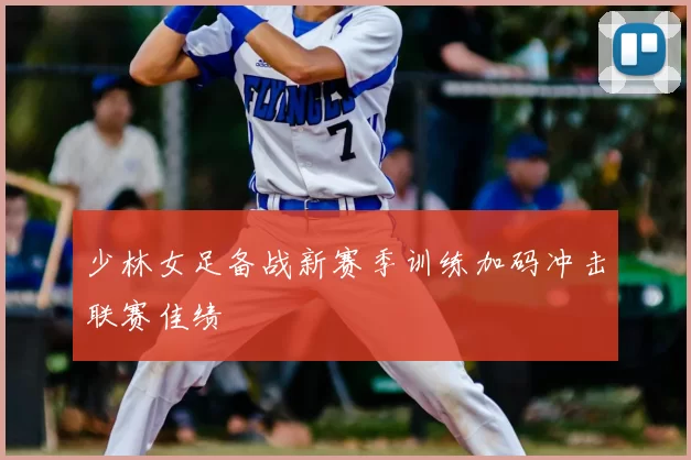 少林女足备战新赛季训练加码冲击联赛佳绩