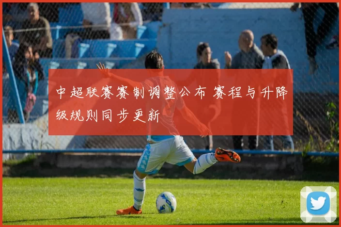 中超联赛赛制调整公布 赛程与升降级规则同步更新