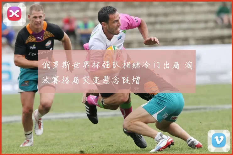 俄罗斯世界杯强队相继冷门出局 淘汰赛格局突变悬念陡增