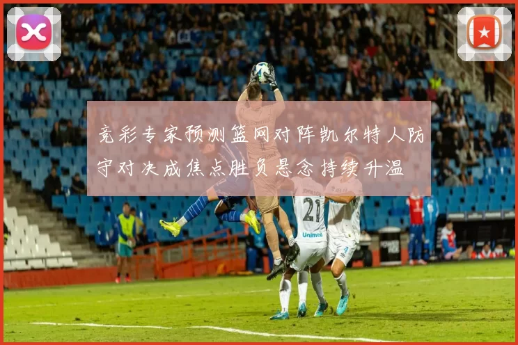 竞彩专家预测篮网对阵凯尔特人防守对决成焦点胜负悬念持续升温