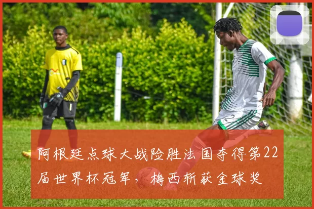 阿根廷点球大战险胜法国夺得第22届世界杯冠军，梅西斩获金球奖