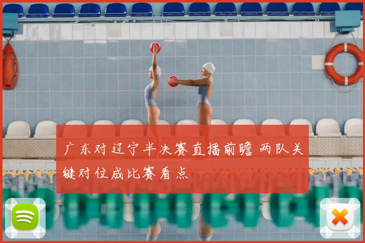 广东对辽宁半决赛直播前瞻 两队关键对位成比赛看点