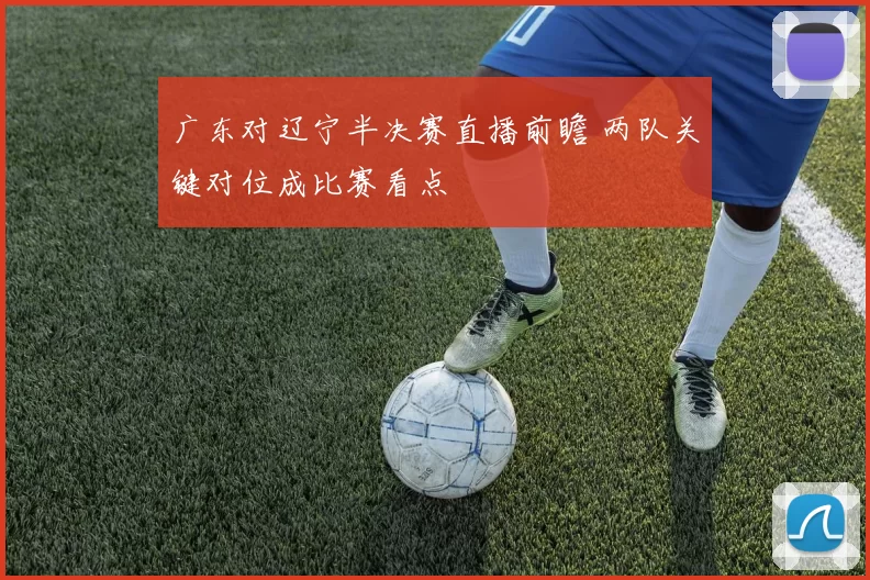 广东对辽宁半决赛直播前瞻 两队关键对位成比赛看点
