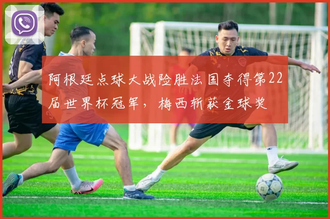 阿根廷点球大战险胜法国夺得第22届世界杯冠军，梅西斩获金球奖