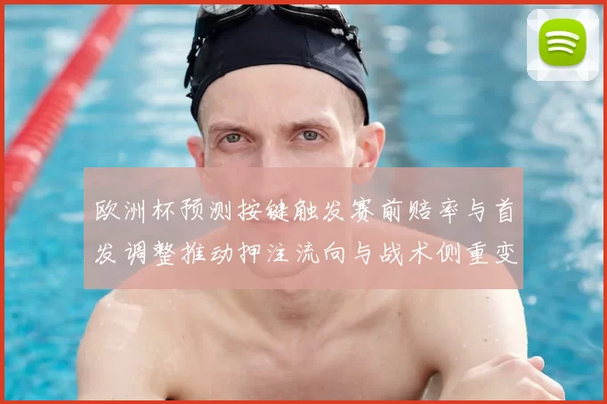 欧洲杯预测按键触发赛前赔率与首发调整推动押注流向与战术侧重变化