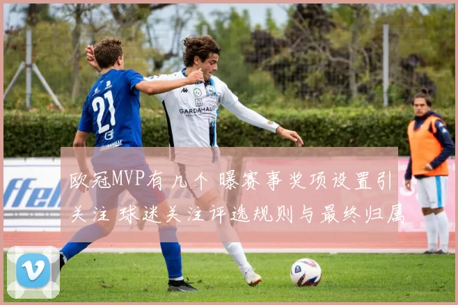 欧冠MVP有几个 曝赛事奖项设置引关注 球迷关注评选规则与最终归属