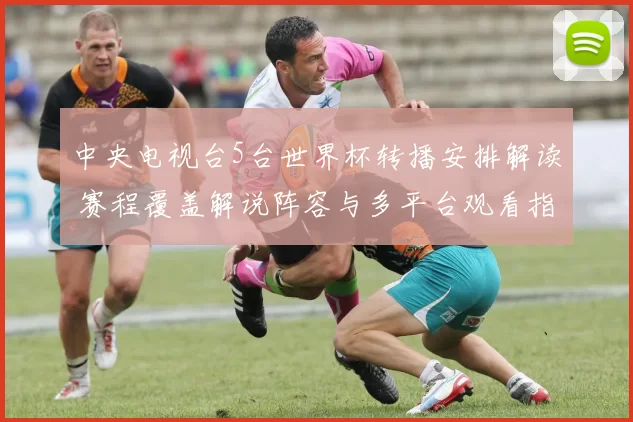 中央电视台5台世界杯转播安排解读 赛程覆盖解说阵容与多平台观看指引