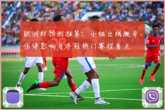 欧洲杯预测推算：小组出线概率、伤停影响与夺冠热门赛程看点
