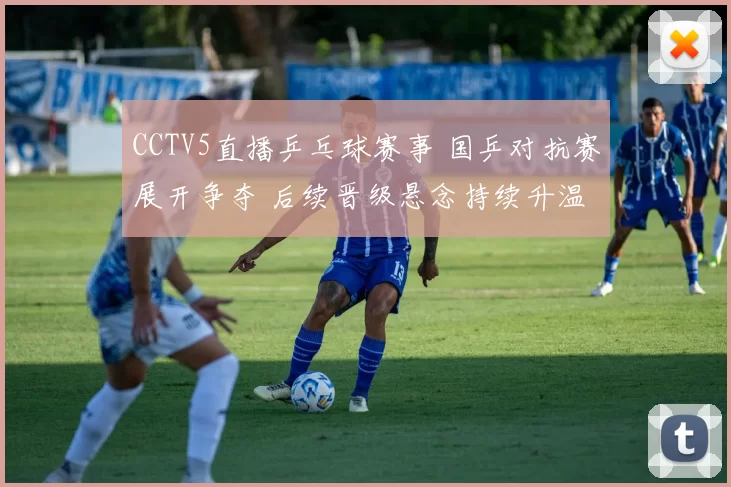 CCTV5直播乒乓球赛事 国乒对抗赛展开争夺 后续晋级悬念持续升温