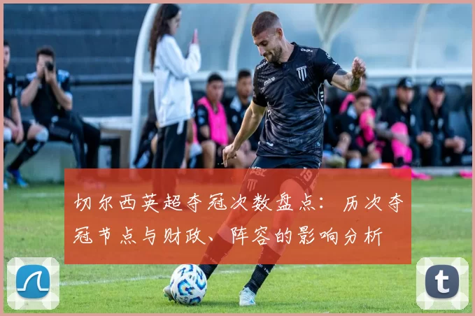 切尔西英超夺冠次数盘点：历次夺冠节点与财政、阵容的影响分析