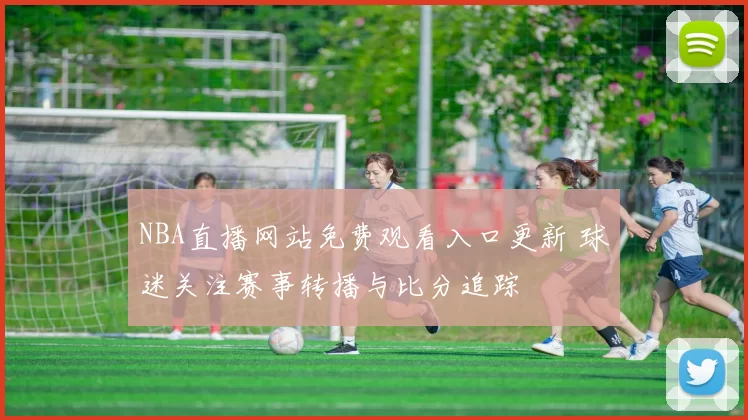 NBA直播网站免费观看入口更新 球迷关注赛事转播与比分追踪