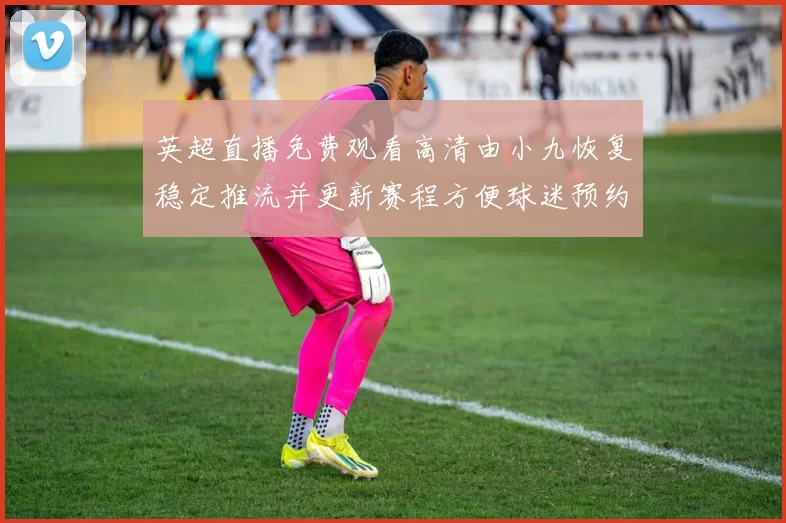 英超直播免费观看高清由小九恢复稳定推流并更新赛程方便球迷预约观赛