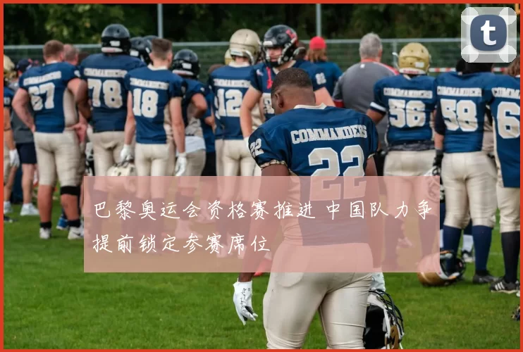 巴黎奥运会资格赛推进 中国队力争提前锁定参赛席位