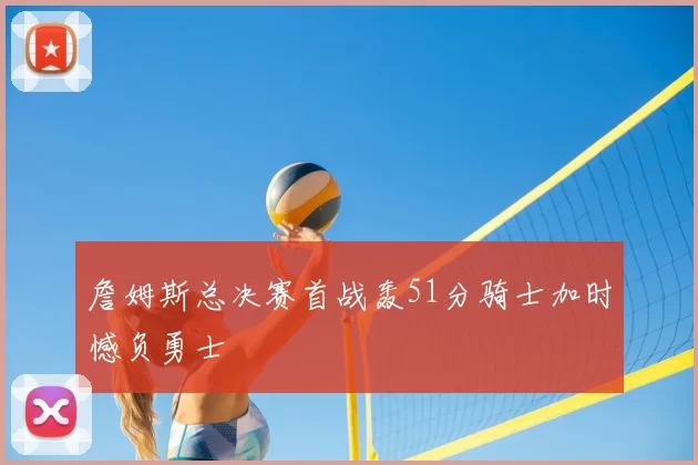 詹姆斯总决赛首战轰51分骑士加时憾负勇士