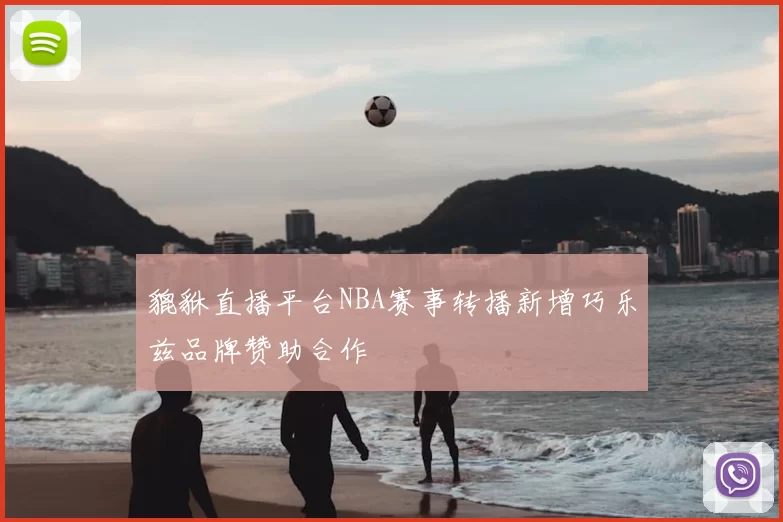 貔貅直播平台NBA赛事转播新增巧乐兹品牌赞助合作