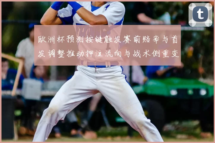 欧洲杯预测按键触发赛前赔率与首发调整推动押注流向与战术侧重变化