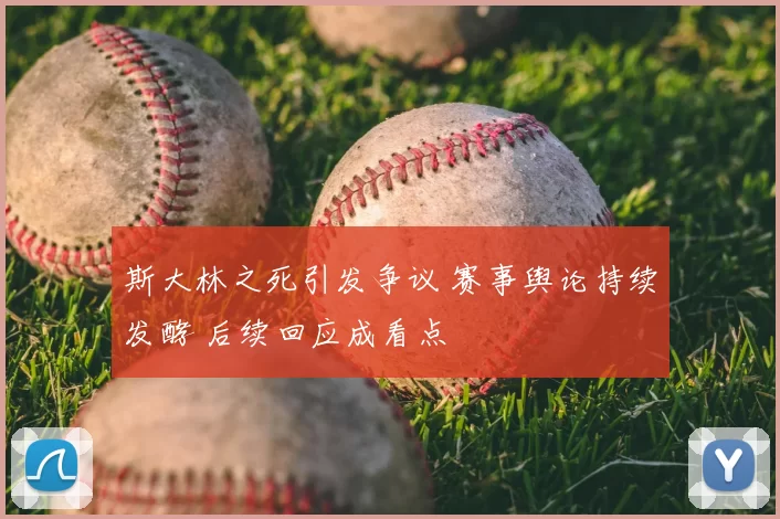 斯大林之死引发争议 赛事舆论持续发酵 后续回应成看点