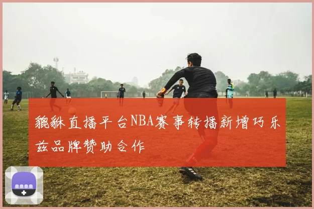 貔貅直播平台NBA赛事转播新增巧乐兹品牌赞助合作