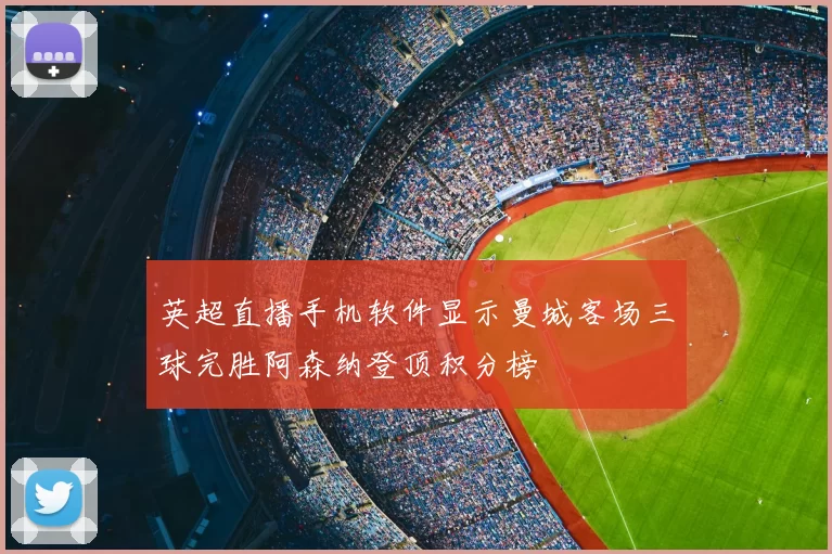 英超直播手机软件显示曼城客场三球完胜阿森纳登顶积分榜