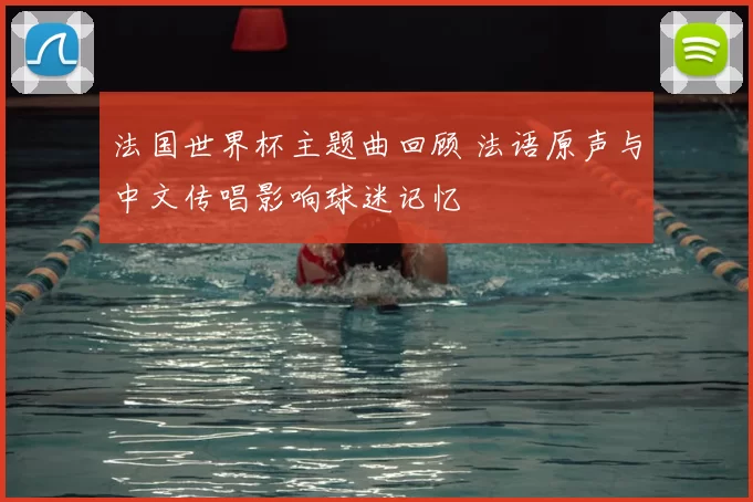 法国世界杯主题曲回顾 法语原声与中文传唱影响球迷记忆