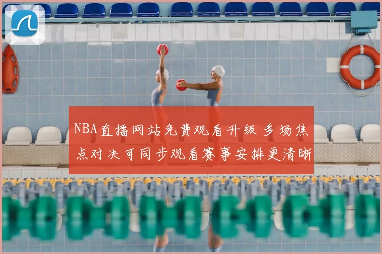NBA直播网站免费观看升级 多场焦点对决可同步观看赛事安排更清晰
