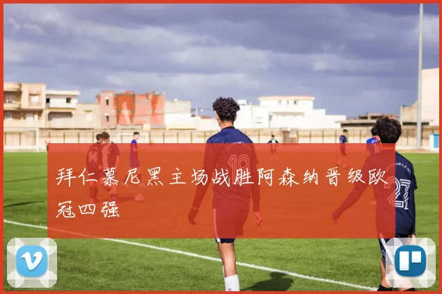 拜仁慕尼黑主场战胜阿森纳晋级欧冠四强