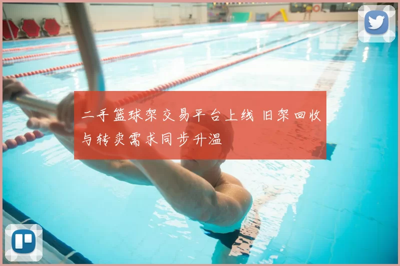 二手篮球架交易平台上线 旧架回收与转卖需求同步升温