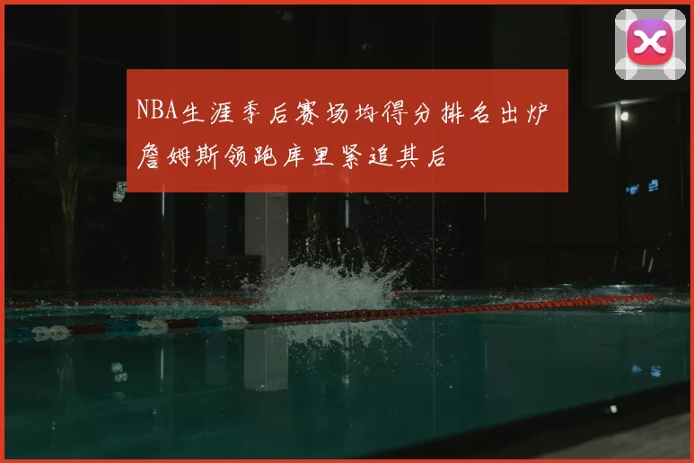 NBA生涯季后赛场均得分排名出炉 詹姆斯领跑库里紧追其后