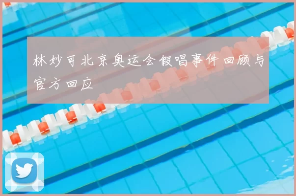 林妙可北京奥运会假唱事件回顾与官方回应